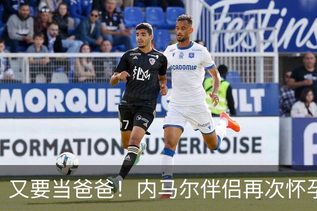 又要当爸爸！内马尔伴侣再次怀孕 两人将迎第三个女儿