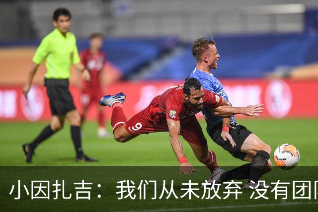 小因扎吉：我们从未放弃 没有团队不可能夺冠